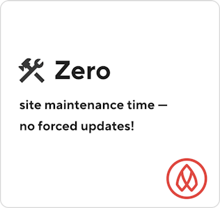 Zero site maintenance time — no forced updates!